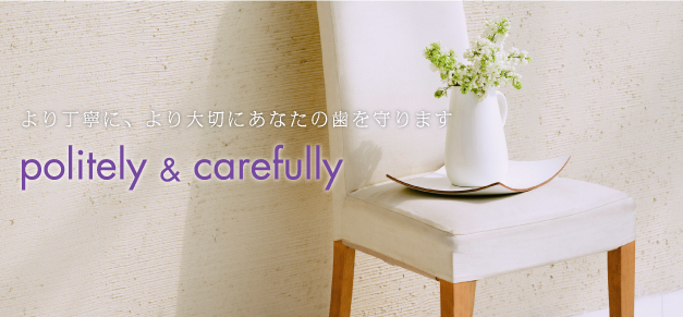 より丁寧に、より大切にあなたの歯を守ります　politely&carefully